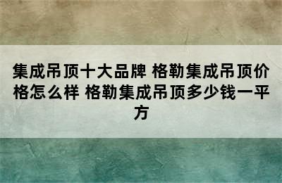 集成吊顶十大品牌 格勒集成吊顶价格怎么样 格勒集成吊顶多少钱一平方